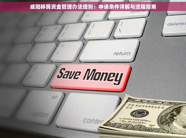 咸阳移民资金管理办法细则：申请条件详解与流程指南