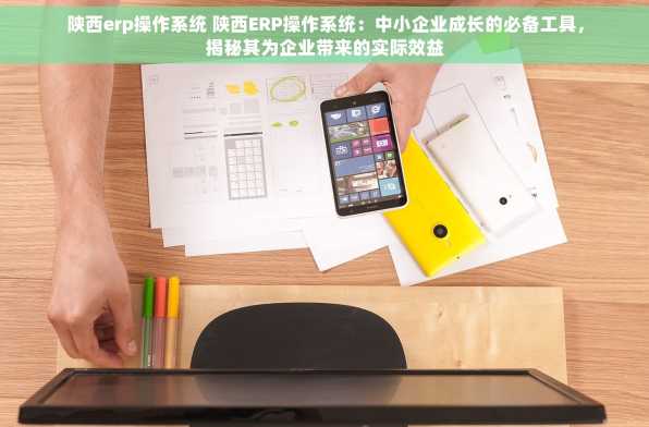 陕西erp操作系统 陕西ERP操作系统：中小企业成长的必备工具，揭秘其为企业带来的实际效益