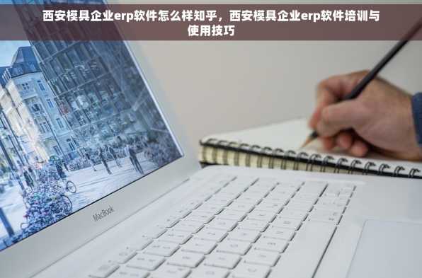 西安模具企业erp软件怎么样知乎，西安模具企业erp软件培训与使用技巧