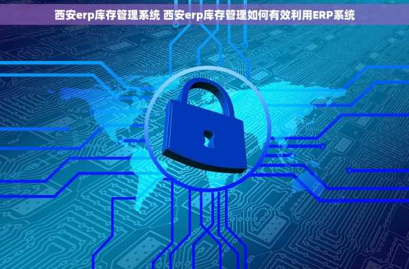 西安erp库存管理系统 西安erp库存管理如何有效利用ERP系统