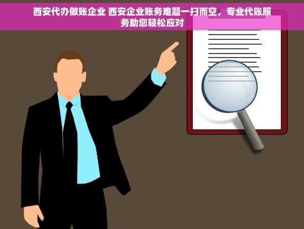 西安代办做账企业 西安企业账务难题一扫而空，专业代账服务助您轻松应对