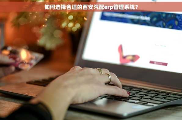 如何选择合适的西安汽配erp管理系统？