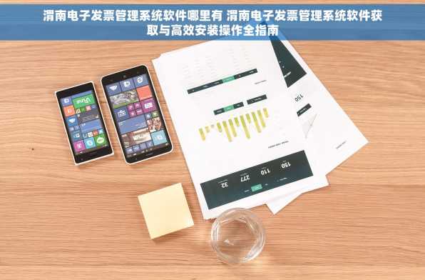 渭南电子发票管理系统软件哪里有 渭南电子发票管理系统软件获取与高效安装操作全指南