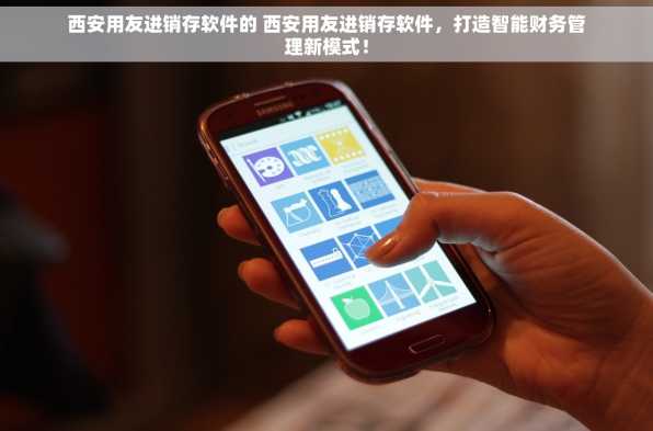 西安用友进销存软件的 西安用友进销存软件，打造智能财务管理新模式！