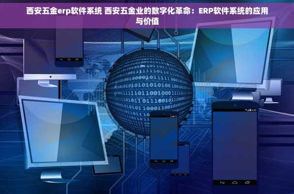 西安五金erp软件系统 西安五金业的数字化革命：ERP软件系统的应用与价值