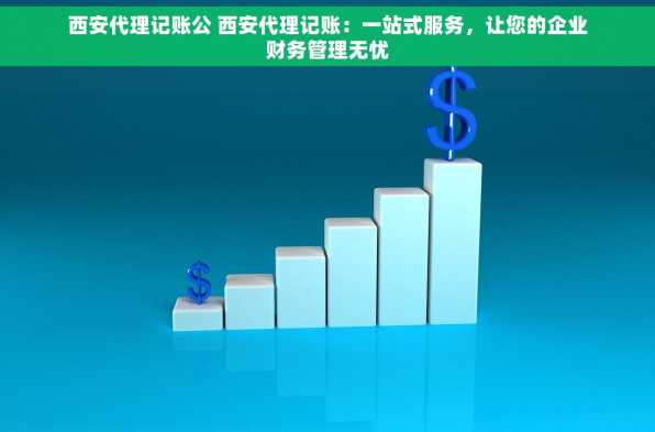 西安代理记账公 西安代理记账：一站式服务，让您的企业财务管理无忧