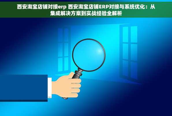 西安淘宝店铺对接erp 西安淘宝店铺ERP对接与系统优化：从集成解决方案到实战经验全解析