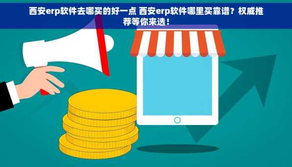 西安erp软件去哪买的好一点 西安erp软件哪里买靠谱？权威推荐等你来选！