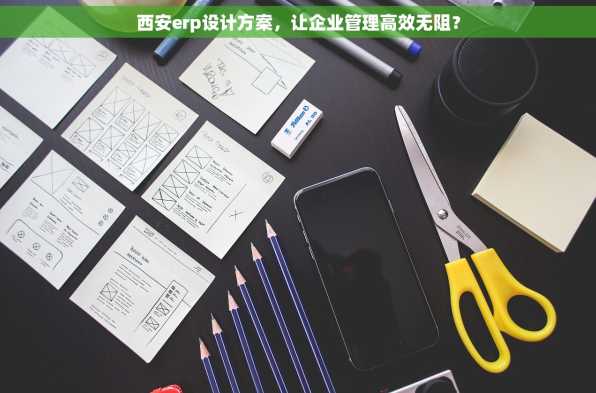 西安erp设计方案，让企业管理高效无阻？