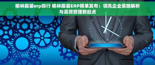 榆林服装erp排行 榆林服装ERP榜单发布：领先企业策略解析与高效管理新起点