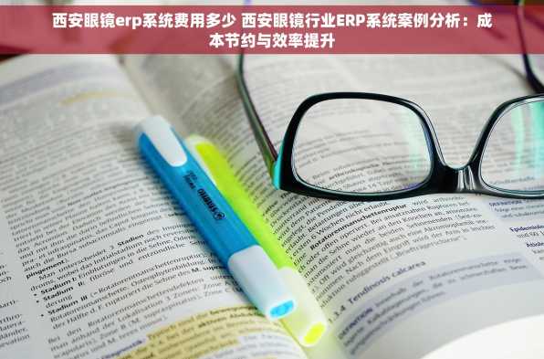 西安眼镜erp系统费用多少 西安眼镜行业ERP系统案例分析：成本节约与效率提升