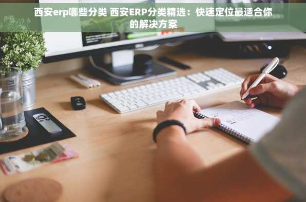 西安erp哪些分类 西安ERP分类精选：快速定位最适合你的解决方案
