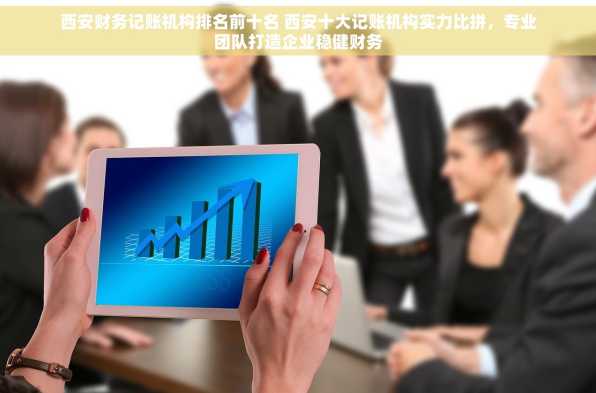 西安财务记账机构排名前十名 西安十大记账机构实力比拼，专业团队打造企业稳健财务