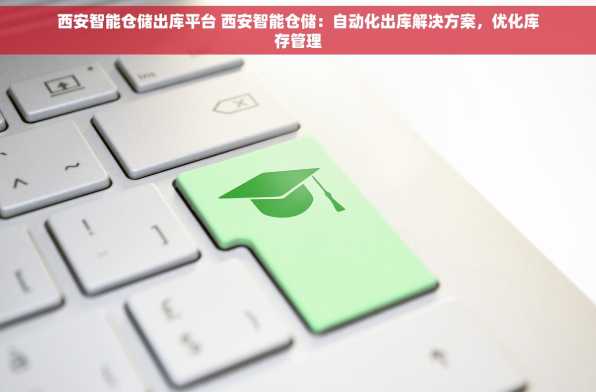 西安智能仓储出库平台 西安智能仓储：自动化出库解决方案，优化库存管理