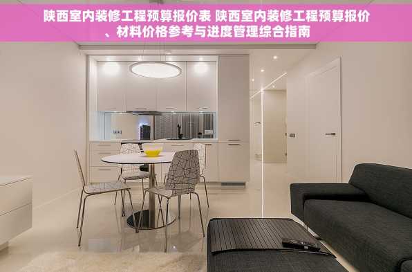 陕西室内装修工程预算报价表 陕西室内装修工程预算报价、材料价格参考与进度管理综合指南