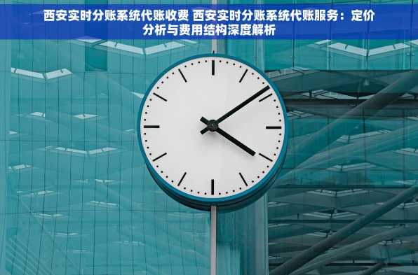 西安实时分账系统代账收费 西安实时分账系统代账服务：定价分析与费用结构深度解析