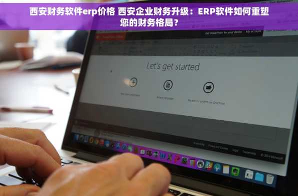 西安财务软件erp价格 西安企业财务升级：ERP软件如何重塑您的财务格局？