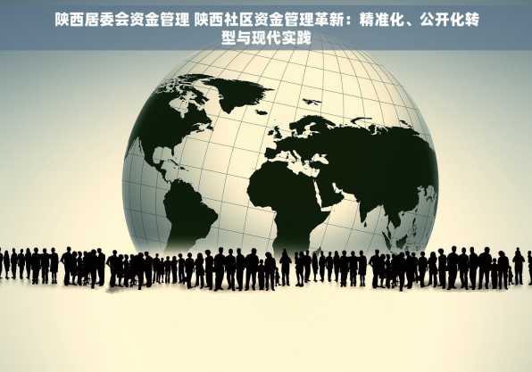 陕西居委会资金管理 陕西社区资金管理革新：精准化、公开化转型与现代实践