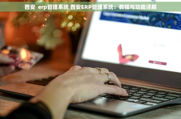 西安  erp管理系统 西安ERP管理系统：教程与功能详解