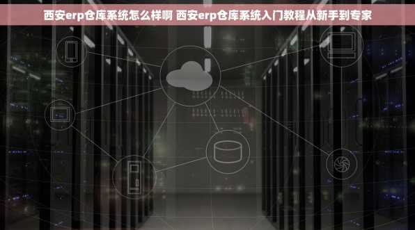西安erp仓库系统怎么样啊 西安erp仓库系统入门教程从新手到专家