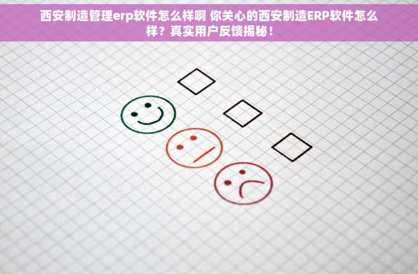 西安制造管理erp软件怎么样啊 你关心的西安制造ERP软件怎么样？真实用户反馈揭秘！