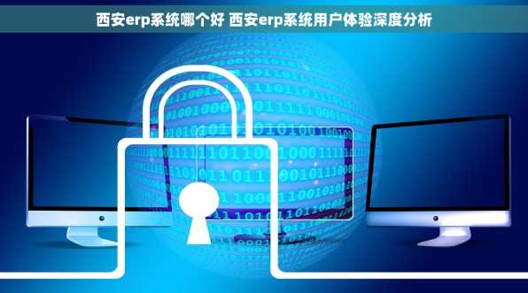西安erp系统哪个好 西安erp系统用户体验深度分析
