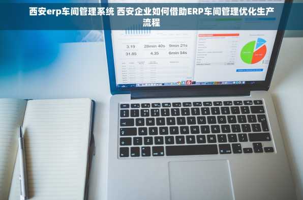 西安erp车间管理系统 西安企业如何借助ERP车间管理优化生产流程