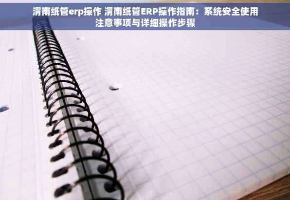 渭南纸管erp操作 渭南纸管ERP操作指南：系统安全使用注意事项与详细操作步骤