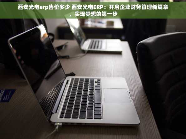 西安光电erp售价多少 西安光电ERP：开启企业财务管理新篇章，实现梦想的第一步