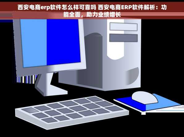西安电商erp软件怎么样可靠吗 西安电商ERP软件解析：功能全面，助力业绩增长