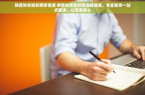 陕西财务规划哪家靠谱 陕西财务规划首选畅捷通，专业服务一站式解决，让您更放心