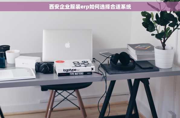 西安企业服装erp如何选择合适系统