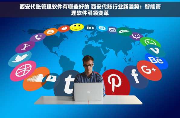 西安代账管理软件有哪些好的 西安代账行业新趋势：智能管理软件引领变革