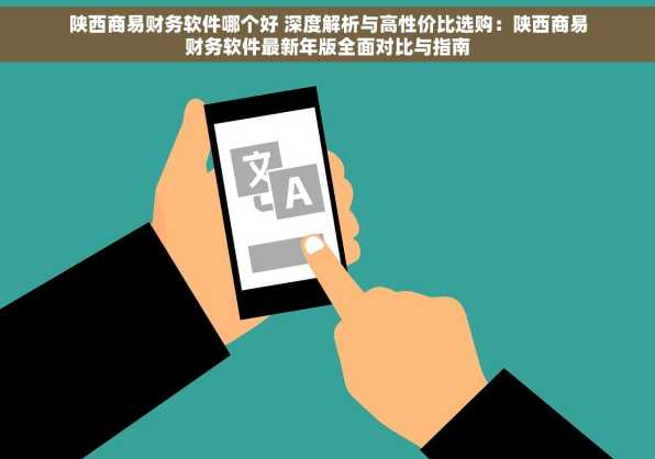 陕西商易财务软件哪个好 深度解析与高性价比选购：陕西商易财务软件最新年版全面对比与指南