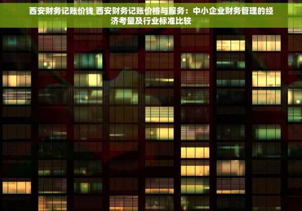 西安财务记账价钱 西安财务记账价格与服务：中小企业财务管理的经济考量及行业标准比较