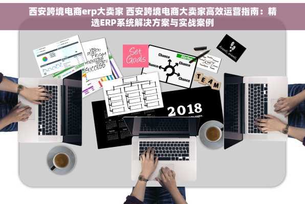 西安跨境电商erp大卖家 西安跨境电商大卖家高效运营指南：精选ERP系统解决方案与实战案例