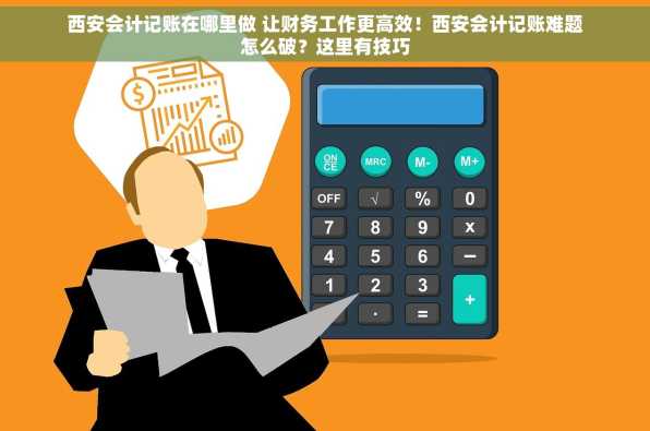 西安会计记账在哪里做 让财务工作更高效！西安会计记账难题怎么破？这里有技巧