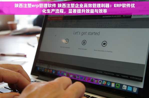 陕西注塑erp管理软件 陕西注塑企业高效管理利器：ERP软件优化生产流程，显著提升效益与效率