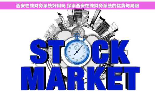 西安在线财务系统好用吗 探索西安在线财务系统的优势与局限