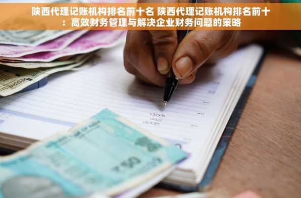 陕西代理记账机构排名前十名 陕西代理记账机构排名前十：高效财务管理与解决企业财务问题的策略