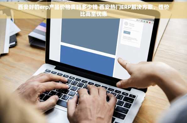 西安好的erp产品价格贵吗多少钱 西安热门ERP解决方案，性价比高至优惠