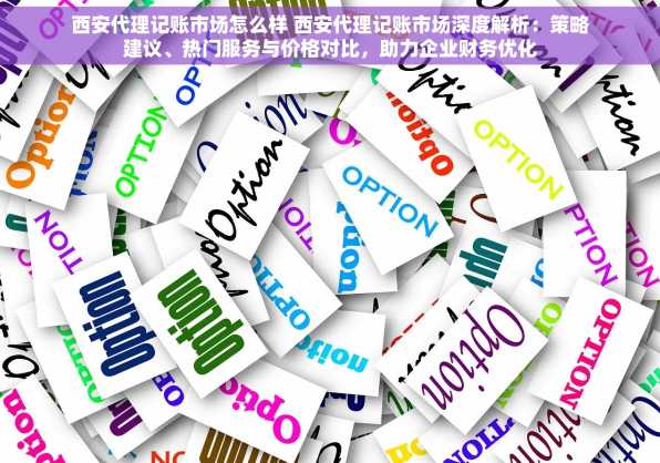 西安代理记账市场怎么样 西安代理记账市场深度解析：策略建议、热门服务与价格对比，助力企业财务优化