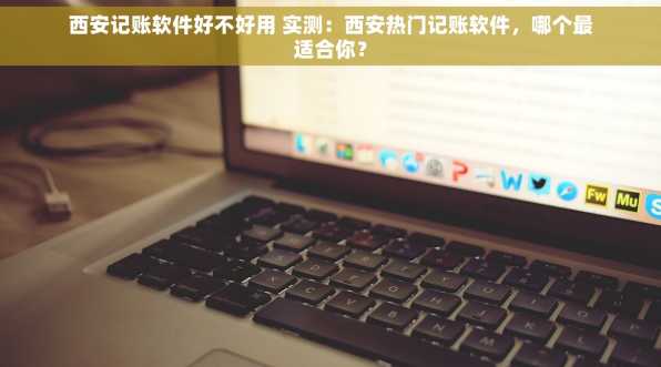 西安记账软件好不好用 实测：西安热门记账软件，哪个最适合你？