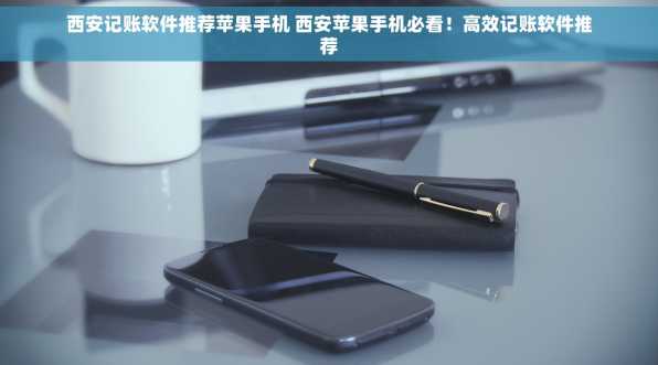 西安记账软件推荐苹果手机 西安苹果手机必看！高效记账软件推荐