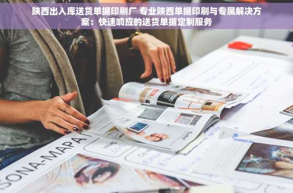 陕西出入库送货单据印刷厂 专业陕西单据印刷与专属解决方案：快速响应的送货单据定制服务