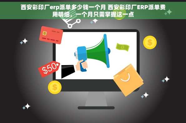 西安彩印厂erp派单多少钱一个月 西安彩印厂ERP派单费用明细，一个月只需掌握这一点