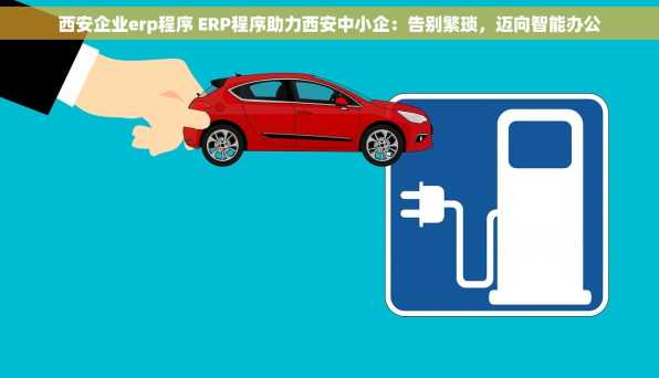 西安企业erp程序 ERP程序助力西安中小企：告别繁琐，迈向智能办公