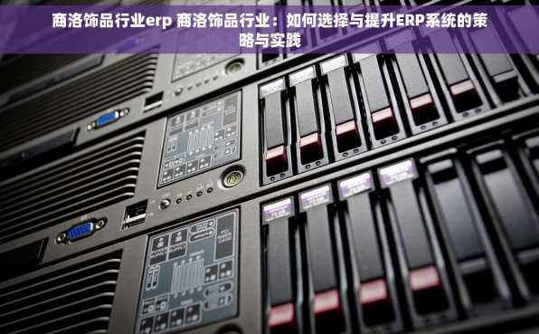 商洛饰品行业erp 商洛饰品行业：如何选择与提升ERP系统的策略与实践
