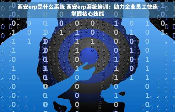 西安erp是什么系统 西安erp系统培训：助力企业员工快速掌握核心技能