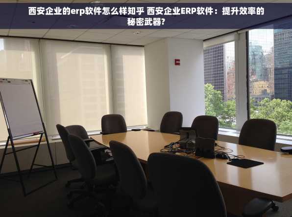 西安企业的erp软件怎么样知乎 西安企业ERP软件：提升效率的秘密武器?